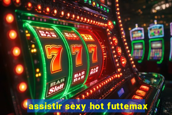 assistir sexy hot futtemax